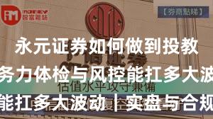 永元证券如何做到投教体系？服务力体检与风控能扛多大波动｜实盘与合规版