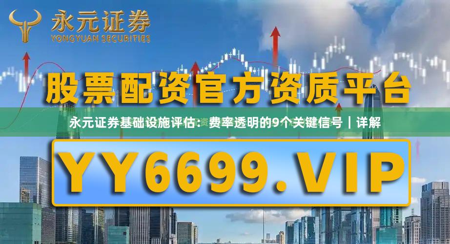 永元证券基础设施评估：费率透明的9个关键信号｜详解