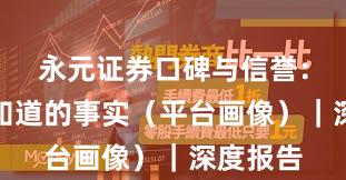 永元证券口碑与信誉：你需要知道的事实（平台画像）｜深度报告
