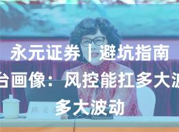 永元证券｜避坑指南平台画像：风控能扛多大波动