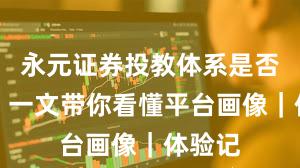 永元证券投教体系是否可靠？一文带你看懂平台画像｜体验记