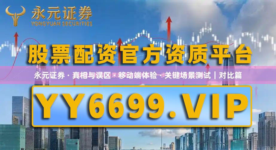 永元证券 · 真相与误区 · 移动端体验 · 关键场景测试｜对比篇