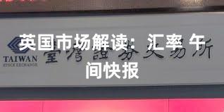 英国市场解读：汇率 午间快报