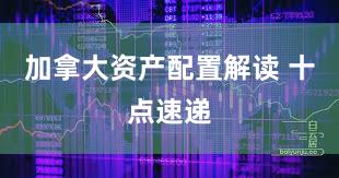 加拿大资产配置解读 十点速递