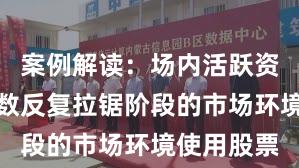 案例解读：场内活跃资金面对指数反复拉锯阶段的市场环境使用股票
