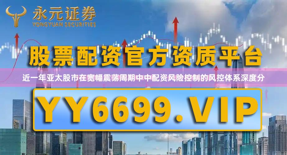 近一年亚太股市在宽幅震荡周期中中配资风险控制的风控体系深度分