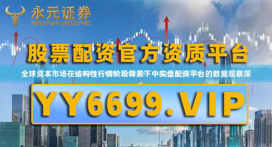 全球资本市场在结构性行情阶段背景下中实盘配资平台的数据观察深