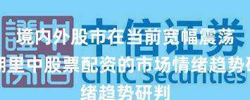 境内外股市在当前宽幅震荡周期里中股票配资的市场情绪趋势研判