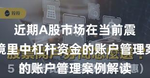 近期A股市场在当前震荡市环境里中杠杆资金的账户管理案例解读