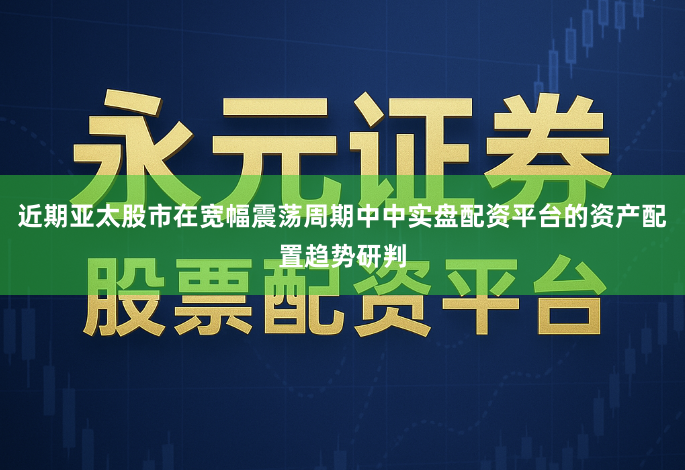 近期亚太股市在宽幅震荡周期中中实盘配资平台的资产配置趋势研判