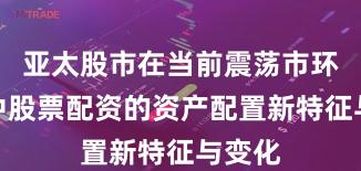 亚太股市在当前震荡市环境里中股票配资的资产配置新特征与变化