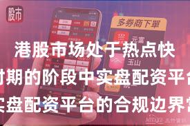 港股市场处于热点快速轮动时期的阶段中实盘配资平台的合规边界常