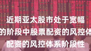 近期亚太股市处于宽幅震荡周期的阶段中股票配资的风控体系阶段性