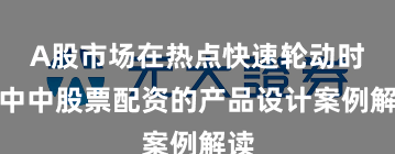 A股市场在热点快速轮动时期中中股票配资的产品设计案例解读
