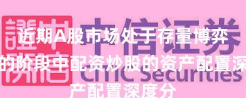 近期A股市场处于存量博弈格局的阶段中配资炒股的资产配置深度分