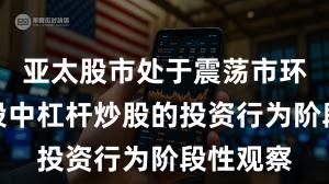亚太股市处于震荡市环境的阶段中杠杆炒股的投资行为阶段性观察