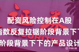 配资风险控制在A股市场在指数反复拉锯阶段背景下下的产品设计
