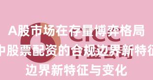A股市场在存量博弈格局背景下中股票配资的合规边界新特征与变化