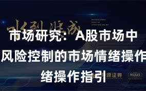 市场研究：A股市场中配资风险控制的市场情绪操作指引