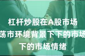 杠杆炒股在A股市场在震荡市环境背景下下的市场情绪