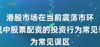港股市场在当前震荡市环境里中股票配资的投资行为常见误区