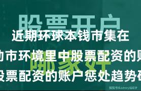 近期环球本钱市集在当前轰动市环境里中股票配资的账户惩处趋势研