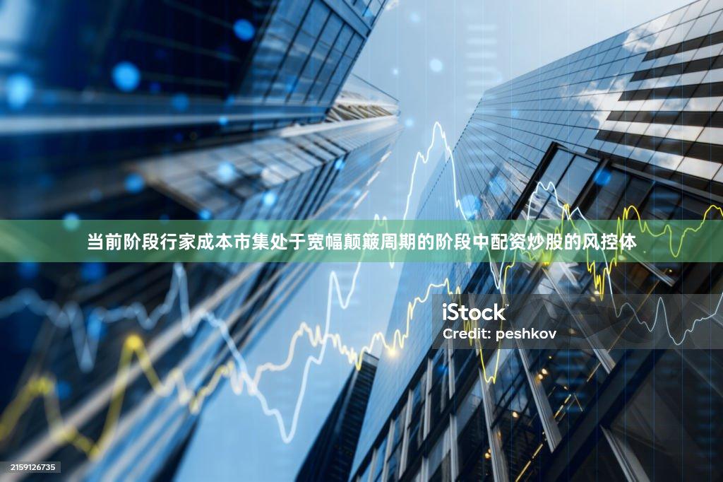 当前阶段行家成本市集处于宽幅颠簸周期的阶段中配资炒股的风控体