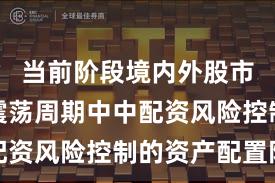 当前阶段境内外股市在宽幅震荡周期中中配资风险控制的资产配置阶