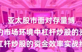 亚太股市面对存量博弈格局的市场环境中杠杆炒股的资金效率实战经