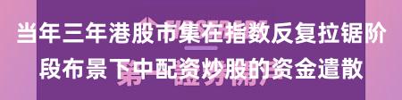 当年三年港股市集在指数反复拉锯阶段布景下中配资炒股的资金遣散