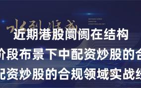 近期港股阛阓在结构性行情阶段布景下中配资炒股的合规领域实战经