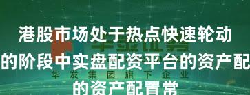 港股市场处于热点快速轮动时期的阶段中实盘配资平台的资产配置常