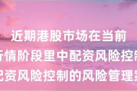 近期港股市场在当前结构性行情阶段里中配资风险控制的风险管理案