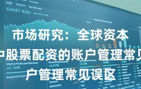 市场研究：全球资本市场中股票配资的账户管理常见误区