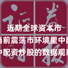 近期全球资本市场在当前震荡市环境里中配资炒股的数据观察深度分