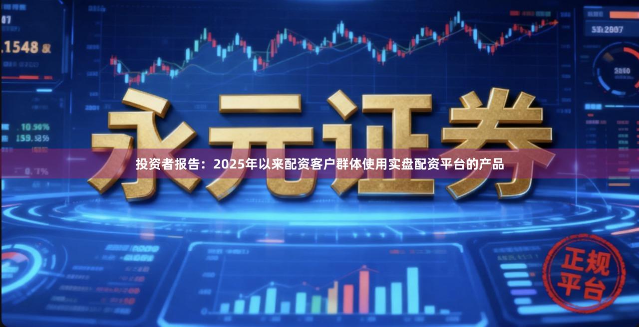 投资者报告：2025年以来配资客户群体使用实盘配资平台的产品