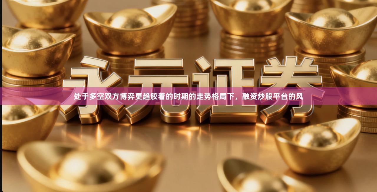 处于多空双方博弈更趋胶着的时期的走势格局下，融资炒股平台的风