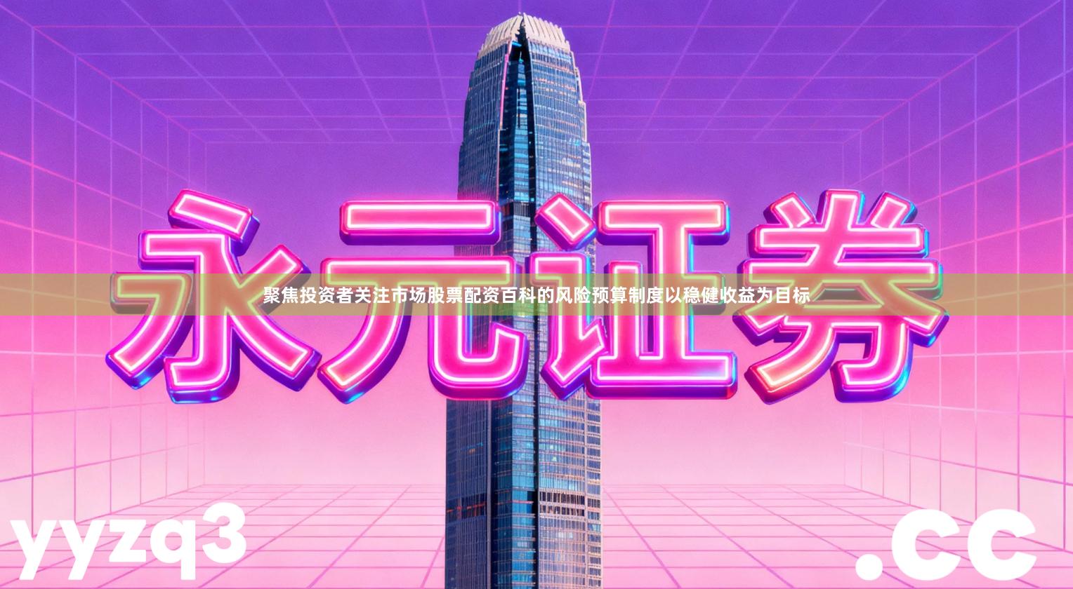 聚焦投资者关注市场股票配资百科的风险预算制度以稳健收益为目标