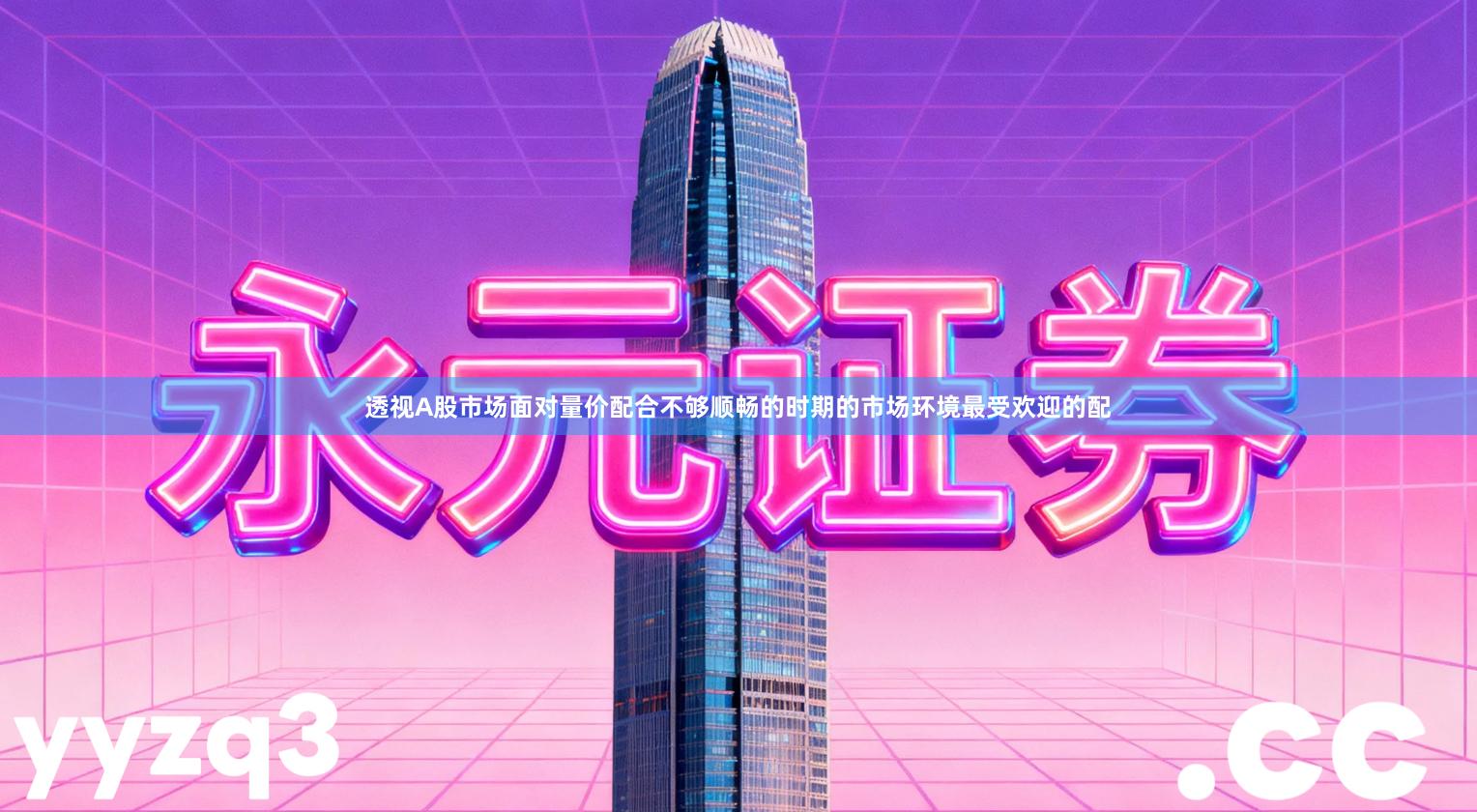 透视A股市场面对量价配合不够顺畅的时期的市场环境最受欢迎的配