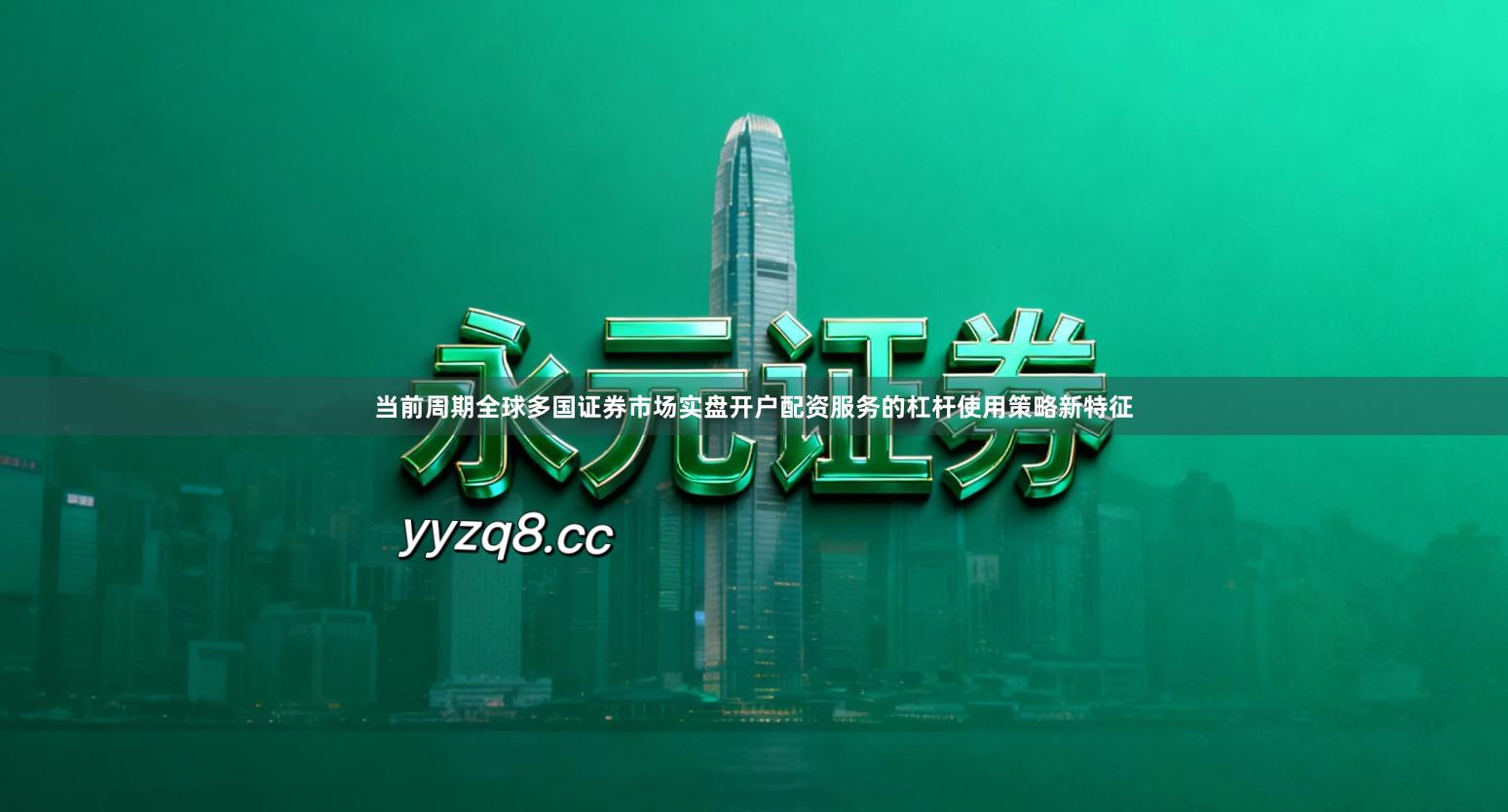 当前周期全球多国证券市场实盘开户配资服务的杠杆使用策略新特征