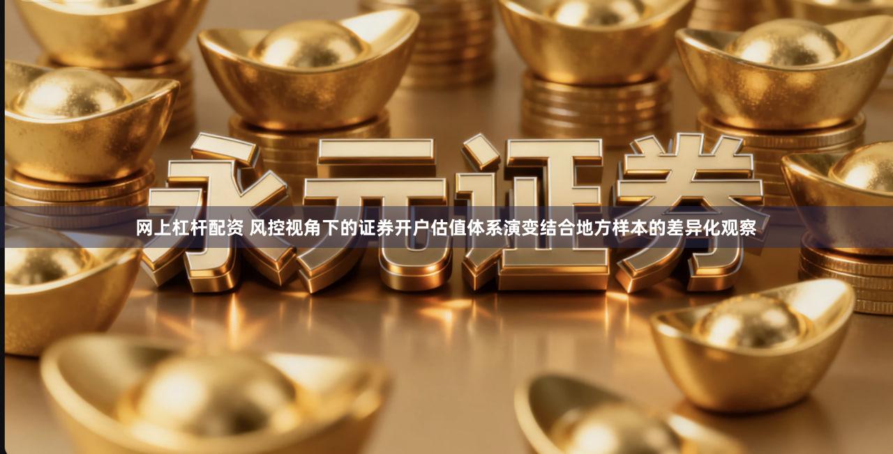 网上杠杆配资 风控视角下的证券开户估值体系演变结合地方样本的差异化观察