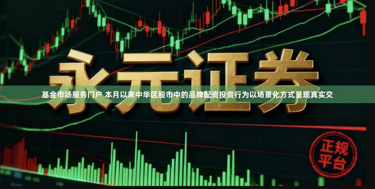 基金市场服务门户 本月以来中华区股市中的品牌配资投资行为以场景化方式呈现真实交