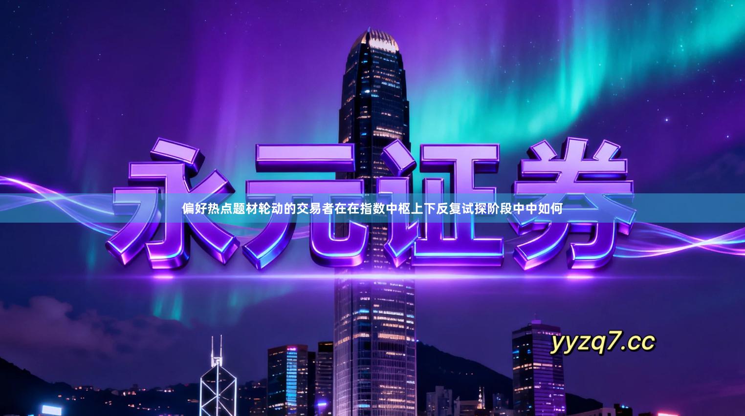 偏好热点题材轮动的交易者在在指数中枢上下反复试探阶段中中如何