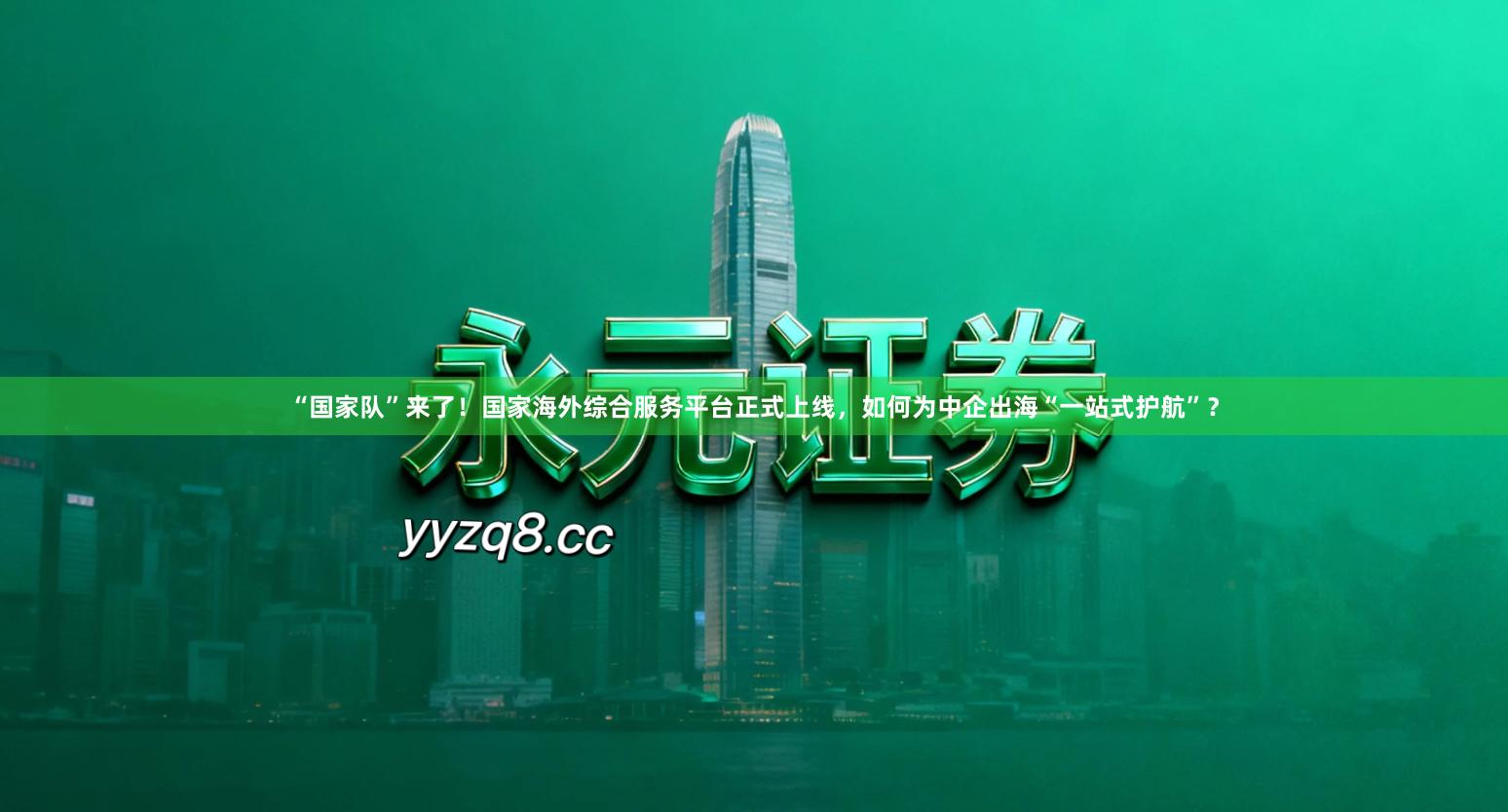“国家队”来了！国家海外综合服务平台正式上线，如何为中企出海“一站式护航”？